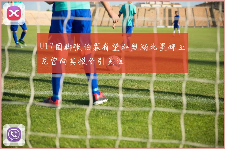 U17国脚张伯霖有望加盟湖北星辉玉昆曾向其报价引关注