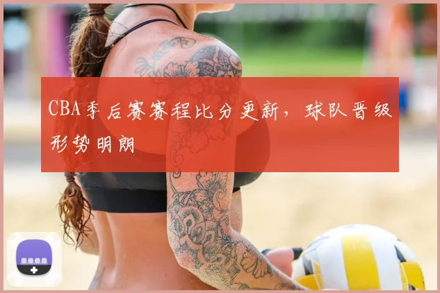 CBA季后赛赛程比分更新，球队晋级形势明朗