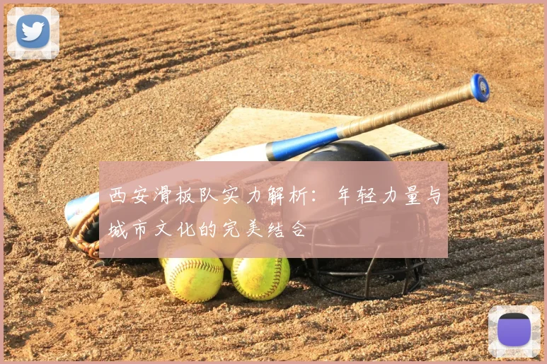 西安滑板队实力解析：年轻力量与城市文化的完美结合