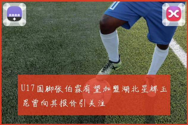 U17国脚张伯霖有望加盟湖北星辉玉昆曾向其报价引关注