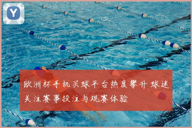 欧洲杯手机买球平台热度攀升 球迷关注赛事投注与观赛体验