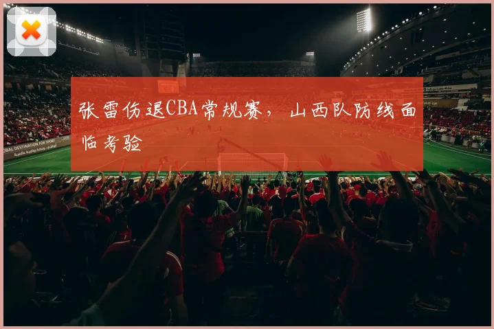 张雷伤退CBA常规赛，山西队防线面临考验