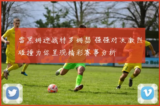 雷黑姆迎战特罗姆瑟 强强对决激烈碰撞为你呈现精彩赛事分析