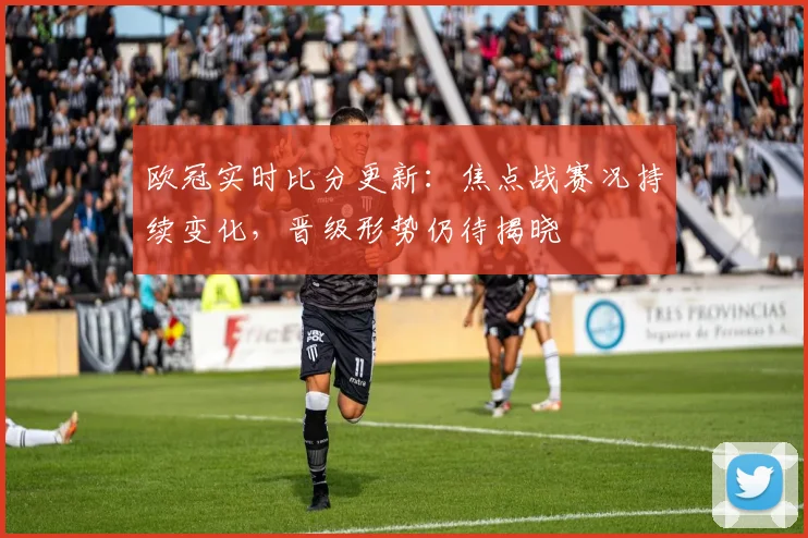 欧冠实时比分更新:焦点战赛况持续变化,晋级形势仍待揭晓