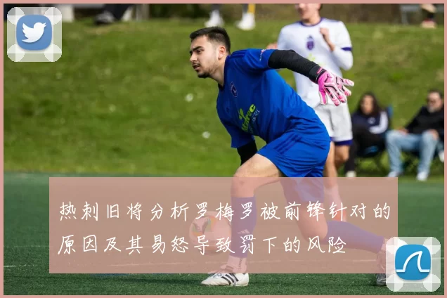 热刺旧将分析罗梅罗被前锋针对的原因及其易怒导致罚下的风险