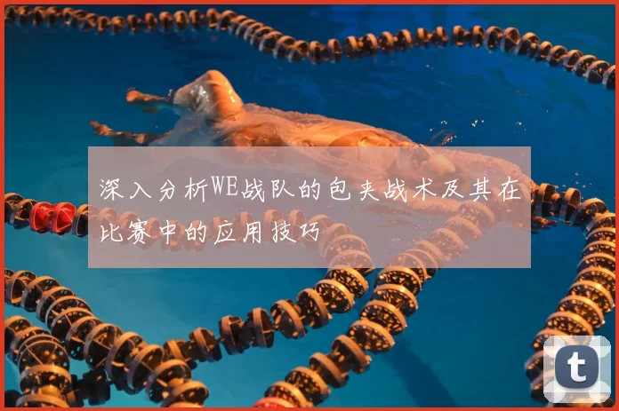 深入分析WE战队的包夹战术及其在比赛中的应用技巧