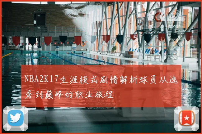 NBA2K17生涯模式剧情解析球员从选秀到巅峰的职业旅程