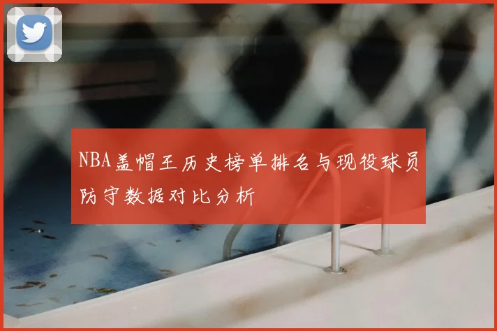 NBA盖帽王历史榜单排名与现役球员防守数据对比分析