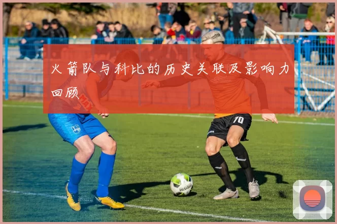 火箭队与科比的历史关联及影响力回顾