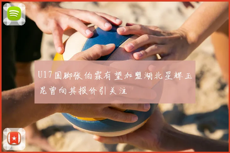 U17国脚张伯霖有望加盟湖北星辉玉昆曾向其报价引关注
