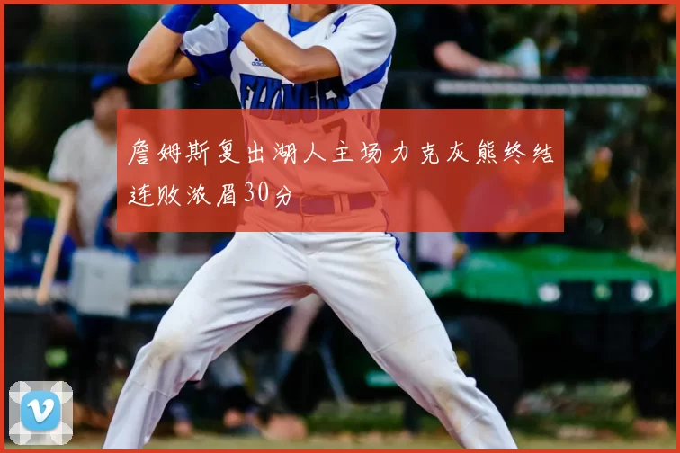 詹姆斯复出湖人主场力克灰熊终结连败浓眉30分