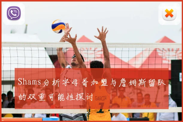 Shams分析字母哥加盟与詹姆斯留队的双重可能性探讨
