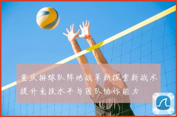 重庆排球队阵地战革新探索新战术提升竞技水平与团队协作能力